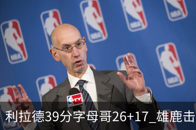 利拉德39分字母哥26+17 雄鹿击败火箭获4连胜